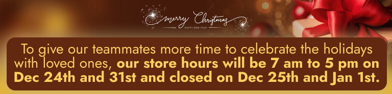 To give our teammates more time to celebrate the holidays with loved ones, our store hours will be 7 am to 5 pm on Dec 24th and 31st and closed on Dec 25th and Jan 1st.